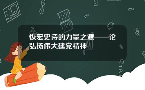 恢宏史诗的力量之源——论弘扬伟大建党精神