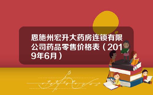 恩施州宏升大药房连锁有限公司药品零售价格表（2019年6月）