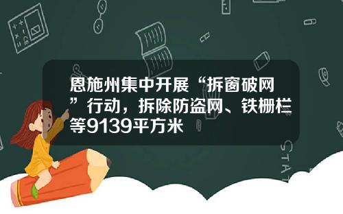 恩施州集中开展“拆窗破网”行动，拆除防盗网、铁栅栏等9139平方米