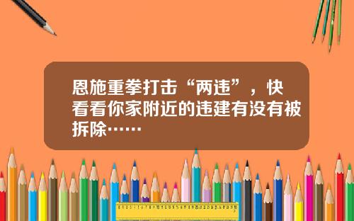 恩施重拳打击“两违”，快看看你家附近的违建有没有被拆除……