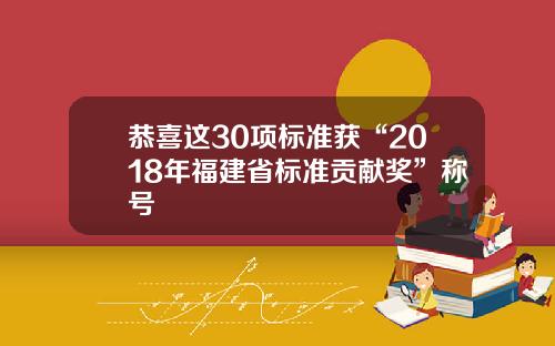 恭喜这30项标准获“2018年福建省标准贡献奖”称号