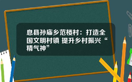 息县孙庙乡范楼村：打造全国文明村镇 提升乡村振兴“精气神”