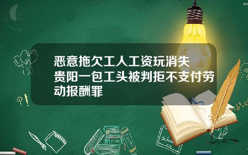 恶意拖欠工人工资玩消失 贵阳一包工头被判拒不支付劳动报酬罪