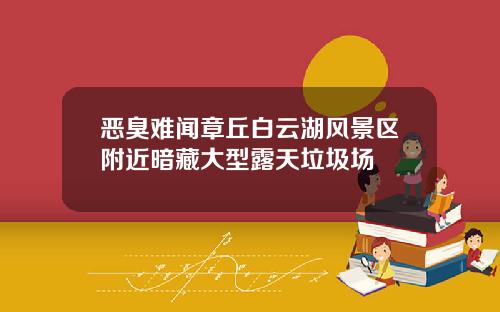 恶臭难闻章丘白云湖风景区附近暗藏大型露天垃圾场