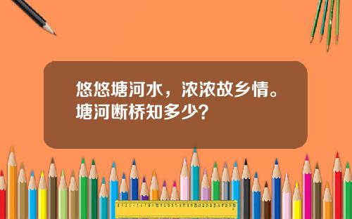 悠悠塘河水，浓浓故乡情。塘河断桥知多少？