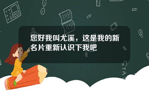您好我叫尤溪，这是我的新名片重新认识下我吧