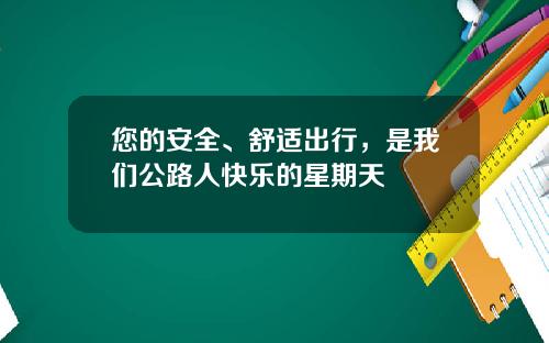您的安全、舒适出行，是我们公路人快乐的星期天