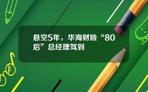 悬空5年，华海财险“80后”总经理驾到