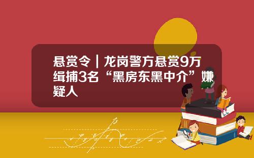 悬赏令｜龙岗警方悬赏9万缉捕3名“黑房东黑中介”嫌疑人