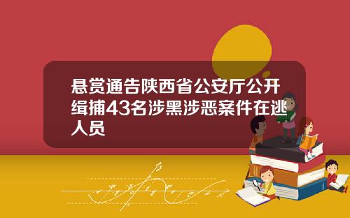 悬赏通告陕西省公安厅公开缉捕43名涉黑涉恶案件在逃人员