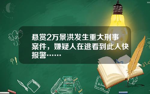 悬赏2万景洪发生重大刑事案件，嫌疑人在逃看到此人快报警……