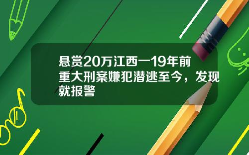 悬赏20万江西一19年前重大刑案嫌犯潜逃至今，发现就报警