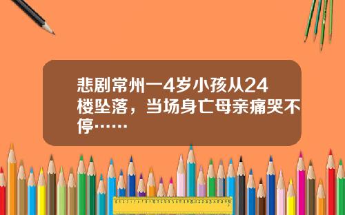 悲剧常州一4岁小孩从24楼坠落，当场身亡母亲痛哭不停……