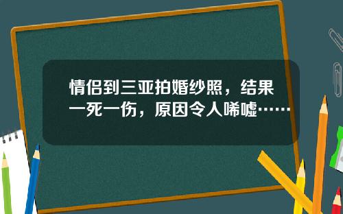 情侣到三亚拍婚纱照，结果一死一伤，原因令人唏嘘……