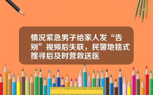 情况紧急男子给家人发“告别”视频后失联，民警地毯式搜寻后及时营救送医