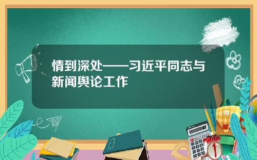 情到深处——习近平同志与新闻舆论工作