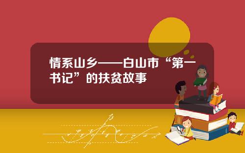 情系山乡——白山市“第一书记”的扶贫故事