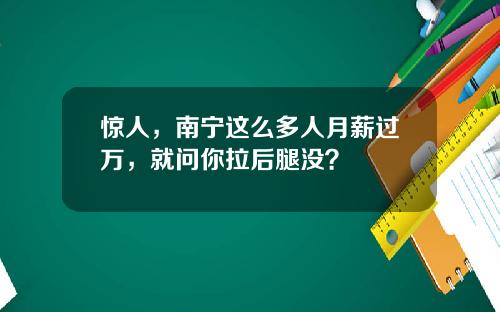 惊人，南宁这么多人月薪过万，就问你拉后腿没？