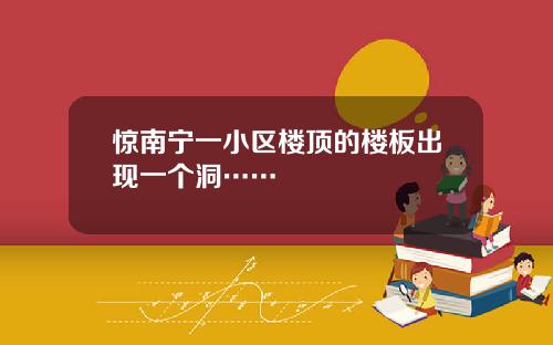 惊南宁一小区楼顶的楼板出现一个洞……