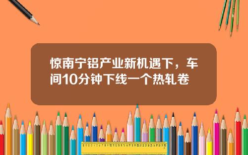 惊南宁铝产业新机遇下，车间10分钟下线一个热轧卷
