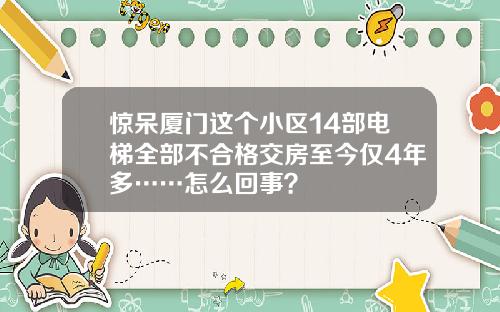 惊呆厦门这个小区14部电梯全部不合格交房至今仅4年多……怎么回事？