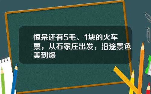 惊呆还有5毛、1块的火车票，从石家庄出发，沿途景色美到爆