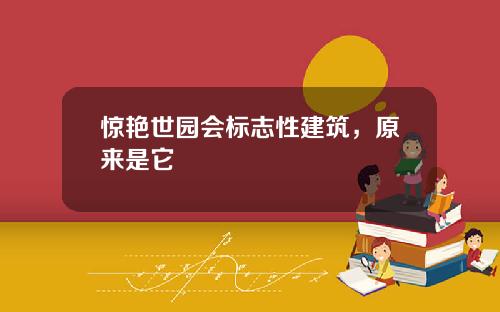惊艳世园会标志性建筑，原来是它