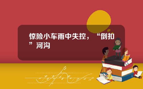 惊险小车雨中失控，“倒扣”河沟