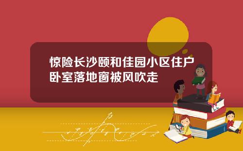惊险长沙颐和佳园小区住户卧室落地窗被风吹走