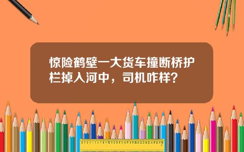 惊险鹤壁一大货车撞断桥护栏掉入河中，司机咋样？