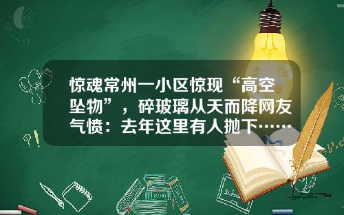 惊魂常州一小区惊现“高空坠物”，碎玻璃从天而降网友气愤：去年这里有人抛下……