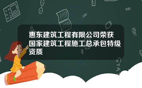 惠东建筑工程有限公司荣获国家建筑工程施工总承包特级资质