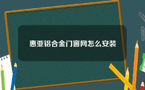 惠亚铝合金门窗网怎么安装