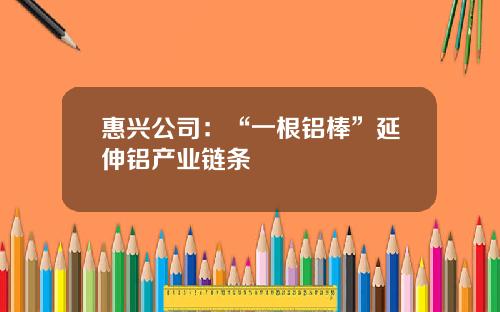 惠兴公司：“一根铝棒”延伸铝产业链条