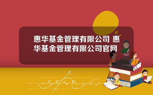 惠华基金管理有限公司 惠华基金管理有限公司官网