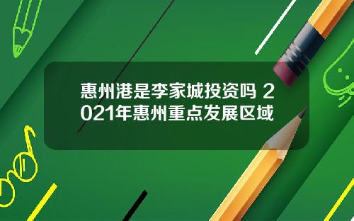 惠州港是李家城投资吗 2021年惠州重点发展区域