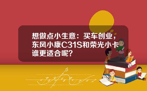 想做点小生意：买车创业，东风小康C31S和荣光小卡谁更适合呢？