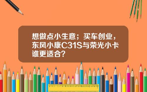 想做点小生意；买车创业，东风小康C31S与荣光小卡谁更适合？