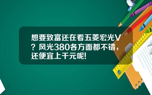 想要致富还在看五菱宏光V？风光380各方面都不错，还便宜上千元呢!