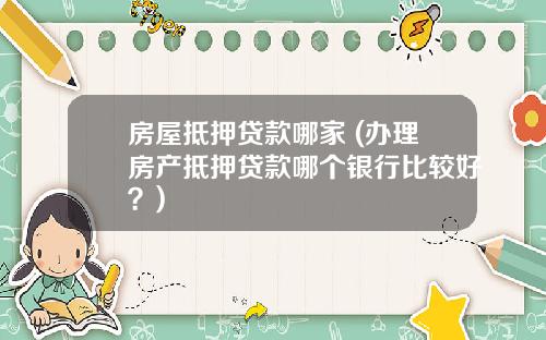 房屋抵押贷款哪家 (办理房产抵押贷款哪个银行比较好？)
