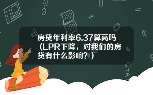 房贷年利率6.37算高吗 (LPR下降，对我们的房贷有什么影响？)