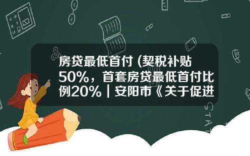 房贷最低首付 (契税补贴50%，首套房贷最低首付比例20%｜安阳市《关于促进房地产市场平稳健康发展的意见》解读)_1