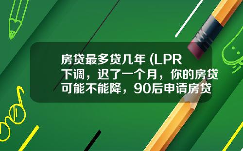 房贷最多贷几年 (LPR下调，迟了一个月，你的房贷可能不能降，90后申请房贷需注意)_1