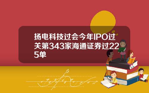 扬电科技过会今年IPO过关第343家海通证券过225单