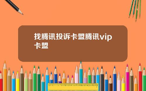 找腾讯投诉卡盟腾讯vip卡盟