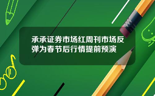 承承证券市场红周刊市场反弹为春节后行情提前预演