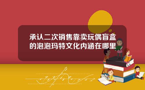 承认二次销售靠卖玩偶盲盒的泡泡玛特文化内涵在哪里