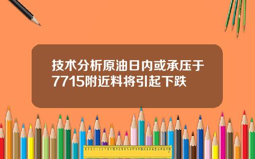 技术分析原油日内或承压于7715附近料将引起下跌