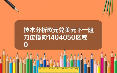 技术分析欧元兑美元下一阻力位指向1404050区域0