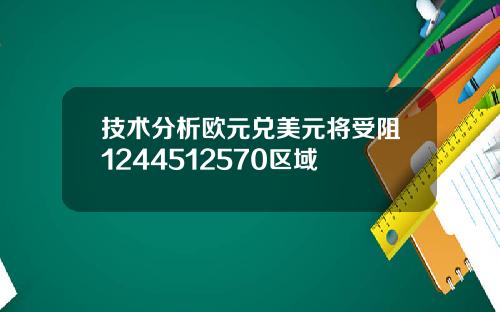 技术分析欧元兑美元将受阻1244512570区域